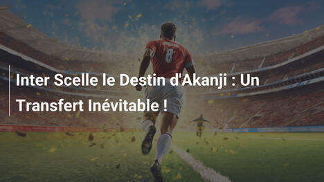 Inter Scelle le Destin d'Akanji : Un Transfert Inévitable !