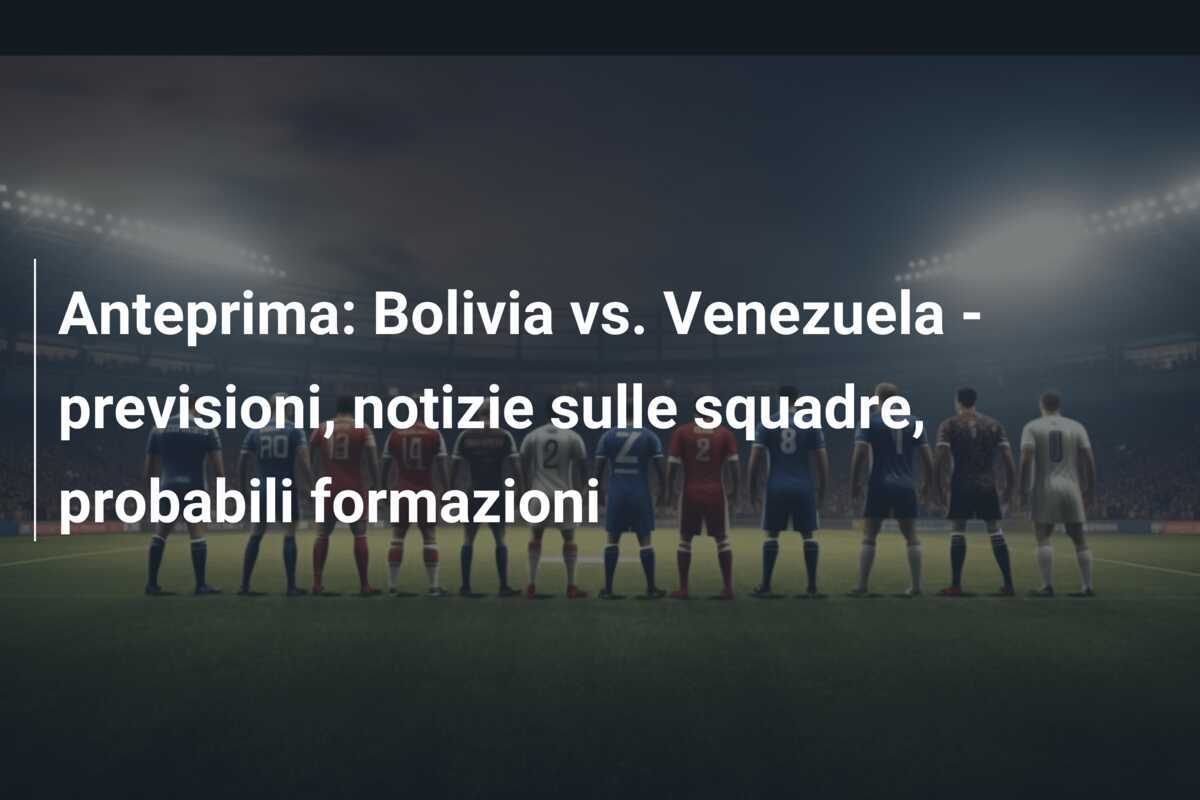 Anteprima: Bolivia vs. Venezuela – previsioni, notizie sulle squadre, probabili formazioni