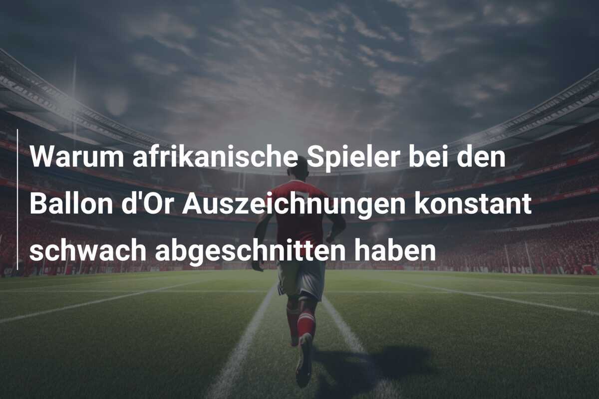 Warum afrikanische Spieler bei den Ballon d'Or Auszeichnungen konstant schwach abgeschnitten haben