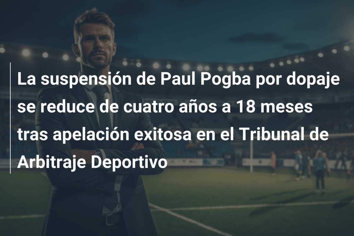 La suspensión de Paul Pogba por dopaje se reduce de cuatro años a 18 meses tras apelación exitosa en el Tribunal de Arbitraje Deportivo