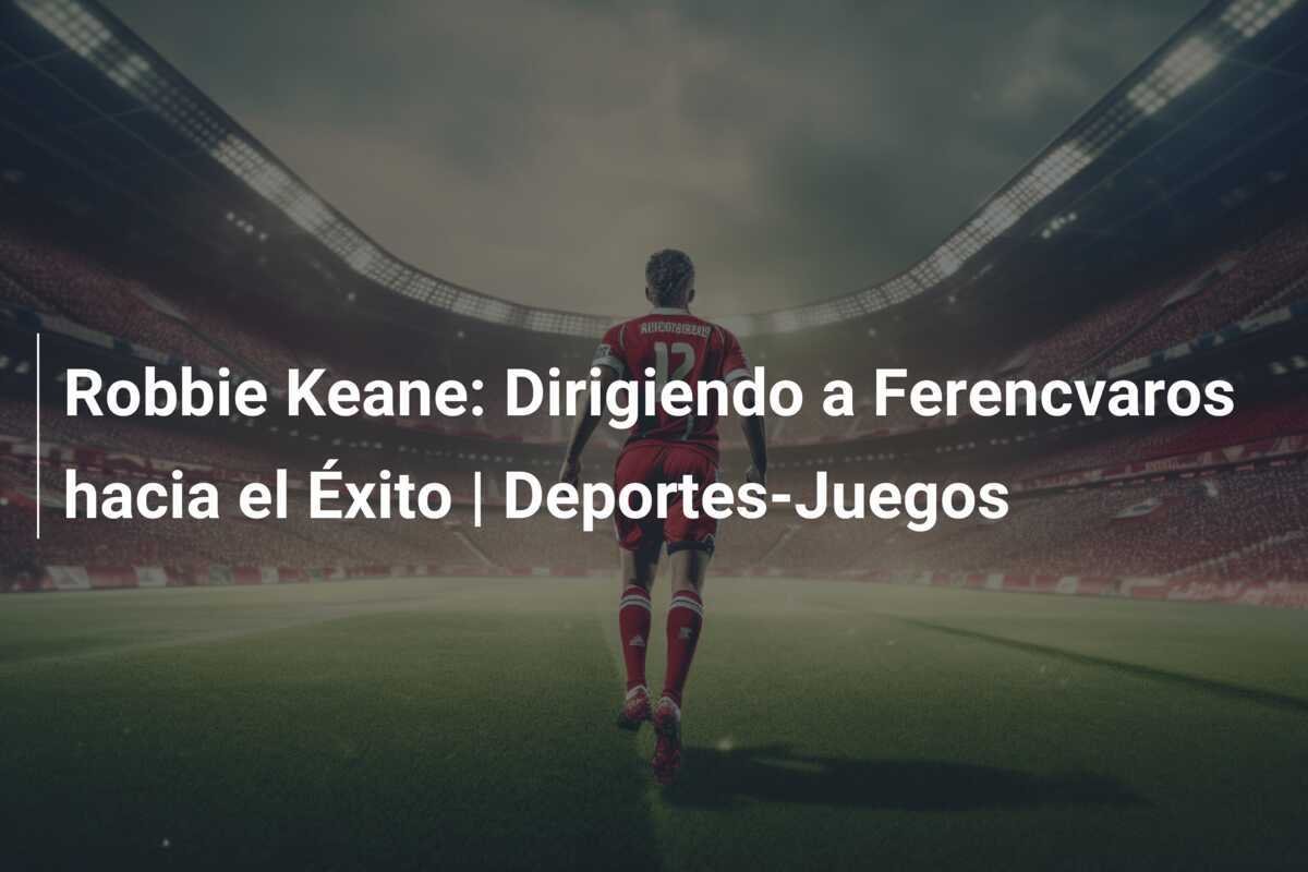 Robbie Keane: Dirigiendo a Ferencvaros hacia el Éxito | Deportes-Juegos