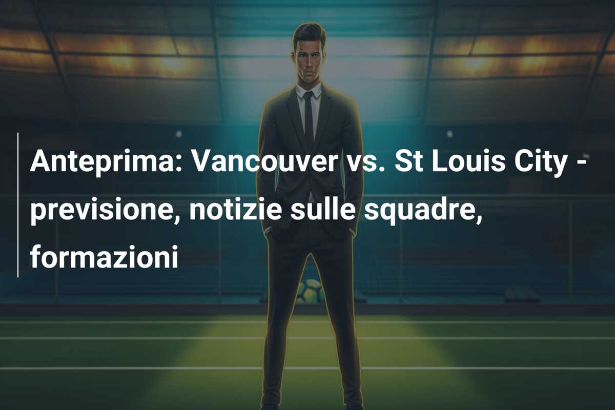 Anteprima: Vancouver vs. St Louis City – previsione, notizie sulle squadre, formazioni