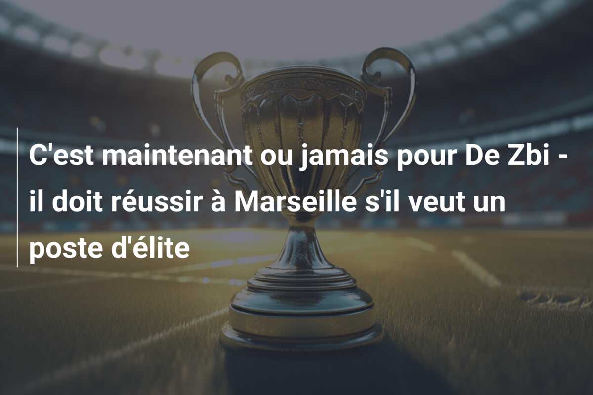 C’est maintenant ou jamais pour De Zbi – il doit réussir à Marseille s’il veut un poste d’élite