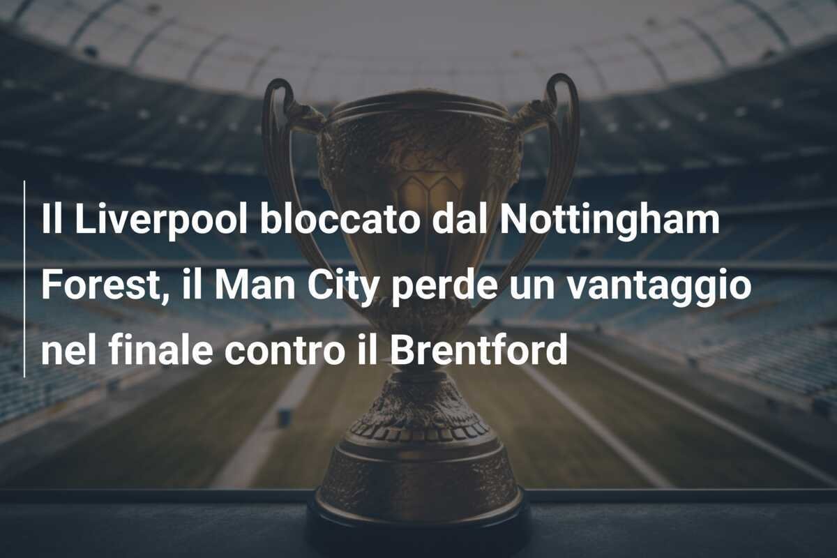 Il Liverpool bloccato dal Nottingham Forest, il Man City perde un vantaggio nel finale contro il Brentford