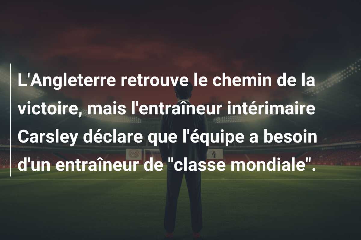 L'Angleterre retrouve le chemin de la victoire, mais l'entraîneur intérimaire Carsley déclare que l'équipe a besoin d'un entraîneur de "classe mondiale".