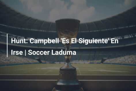 Hunt: Campbell ‘Es El Siguiente’ En Irse | Soccer Laduma