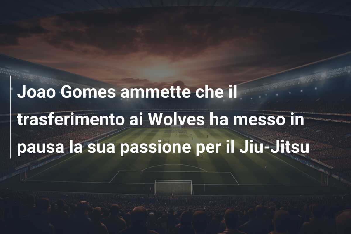 Joao Gomes ammette che il trasferimento ai Wolves ha messo in pausa la sua passione per il Jiu-Jitsu