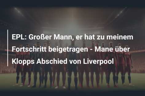 EPL: Großer Mann, er hat zu meinem Fortschritt beigetragen – Mane über Klopps Abschied von Liverpool