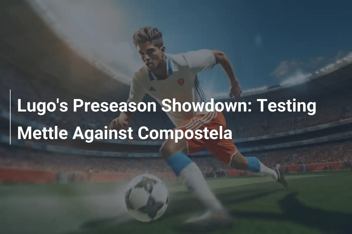 Trận Giao Hữu Preseason Lugo vs Compostela: Bước Chạy Đà Đầy Cảm Xúc