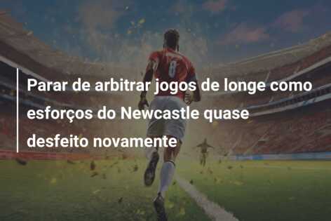 Parar de arbitrar jogos de longe como esforços do Newcastle quase desfeito novamente