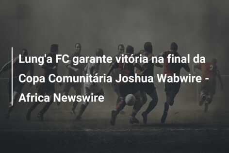 Lung’a FC garante vitória na final da Copa Comunitária Joshua Wabwire – Africa Newswire