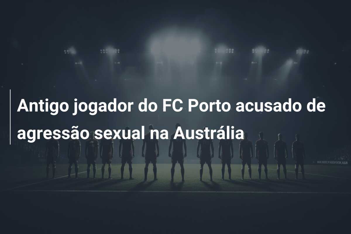 Antigo jogador do FC Porto acusado de agressão sexual na Austrália