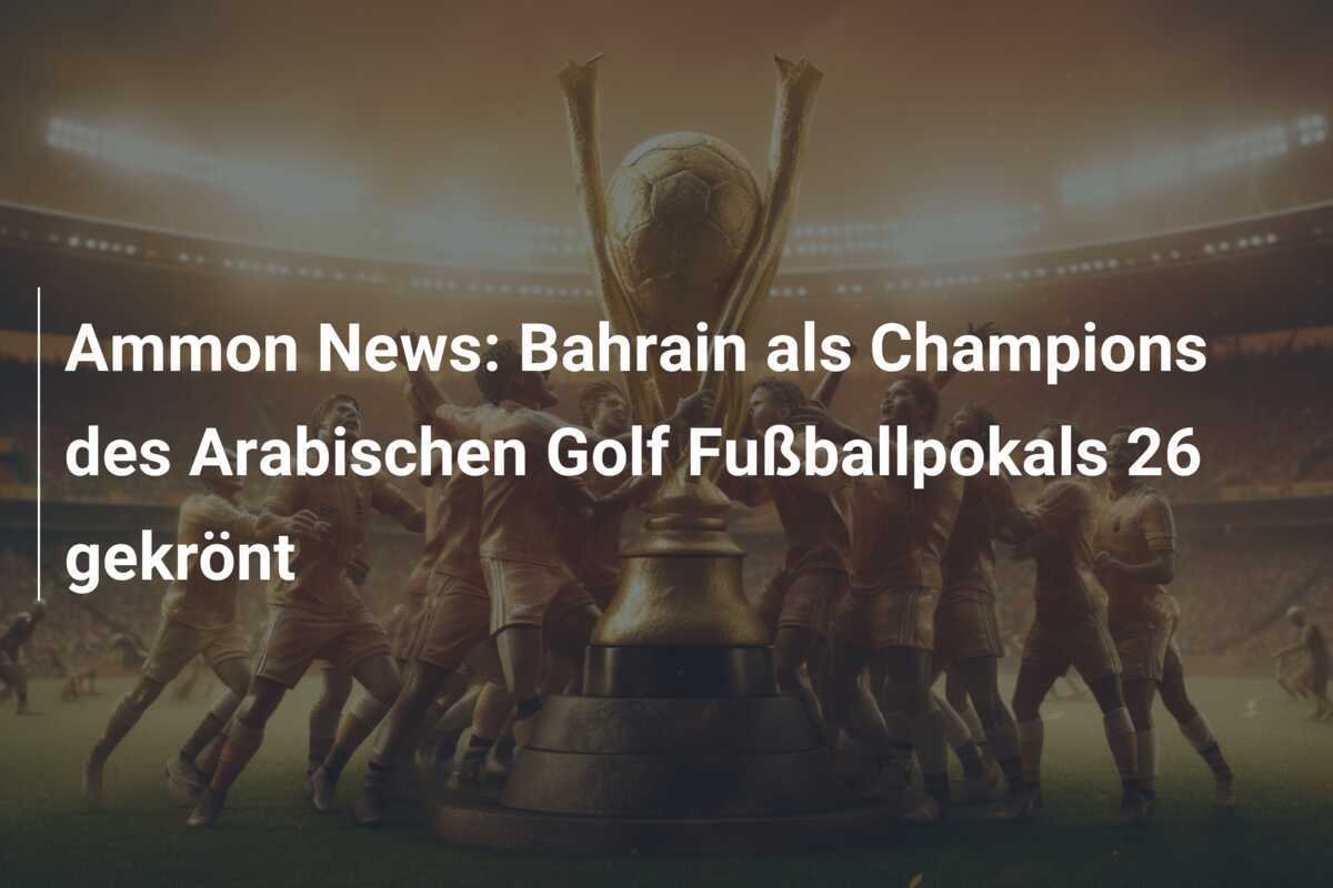 Ammon News: Bahrain als Champions des Arabischen Golf Fußballpokals 26 gekrönt