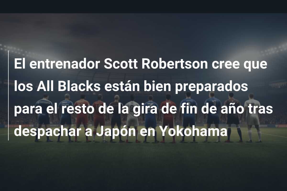 El entrenador Scott Robertson cree que los All Blacks están bien preparados para el resto de la gira de fin de año tras despachar a Japón en Yokohama