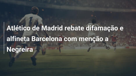 Atlético de Madrid rebate difamação e alfineta Barcelona com menção a Negreira