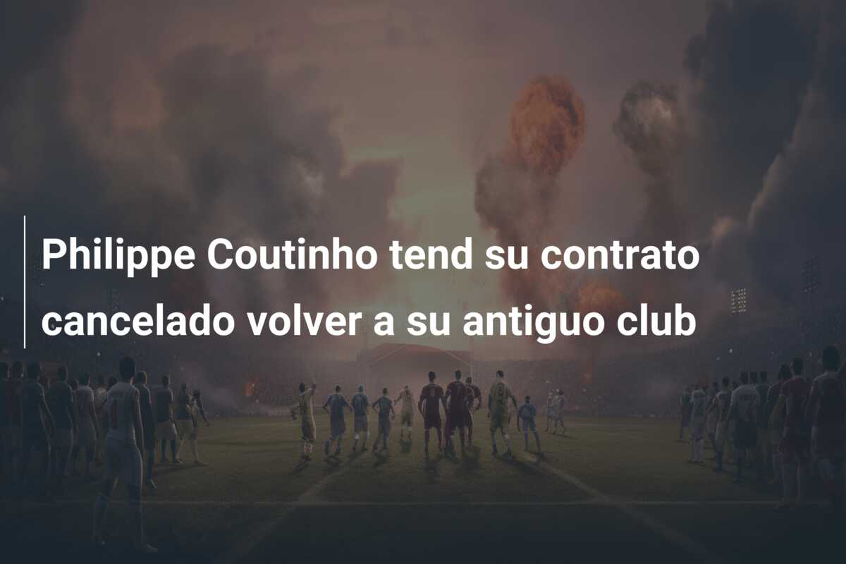 Philippe Coutinho tend su contrato cancelado volver a su antiguo club