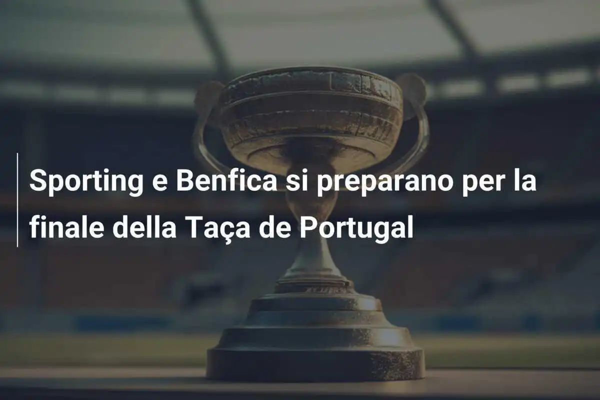 Sporting e Benfica si preparano per la finale della Taça de Portugal