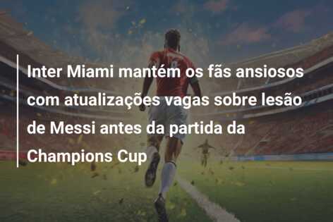 Inter Miami mantém os fãs ansiosos com atualizações vagas sobre lesão de Messi antes da partida da Champions Cup