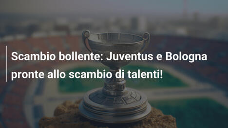 Scambio bollente: Juventus e Bologna pronte allo scambio di talenti!