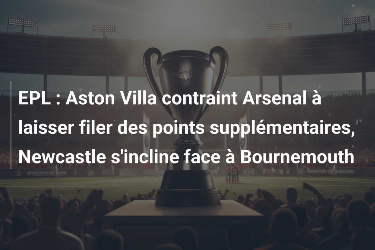 EPL : Aston Villa contraint Arsenal à laisser filer des points supplémentaires, Newcastle s'incline face à Bournemouth