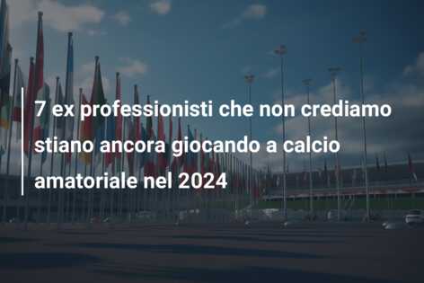 7 ex professionisti che non crediamo stiano ancora giocando a calcio amatoriale nel 2024