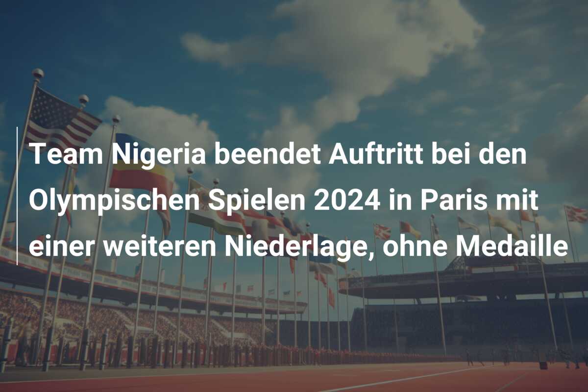 Team Nigeria beendet Auftritt bei den Olympischen Spielen 2024 in Paris mit einer weiteren Niederlage, ohne Medaille