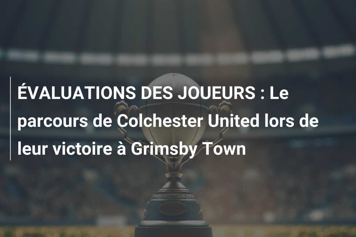 ÉVALUATIONS DES JOUEURS : Le parcours de Colchester United lors de leur victoire à Grimsby Town