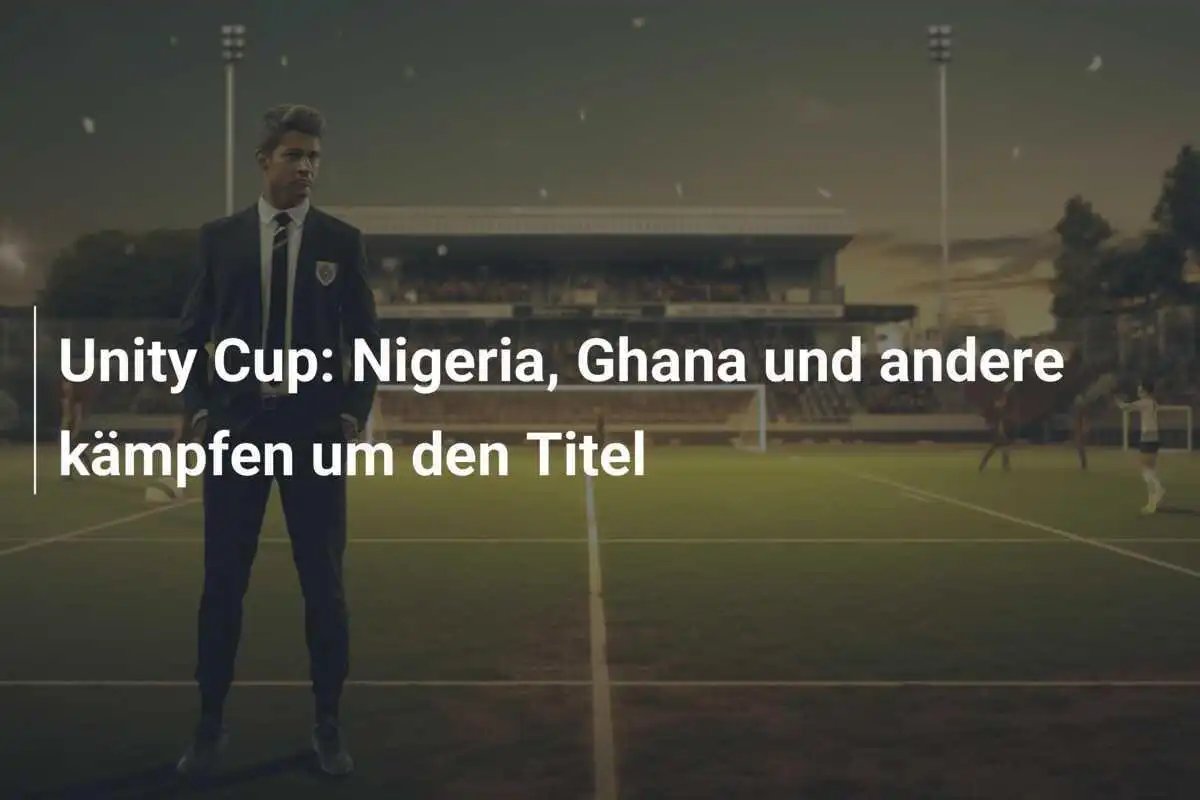 Unity Cup: Nigeria, Ghana und andere kämpfen um den Titel