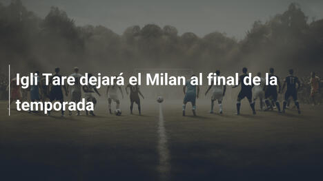 Igli Tare dejará el Milan al final de la temporada