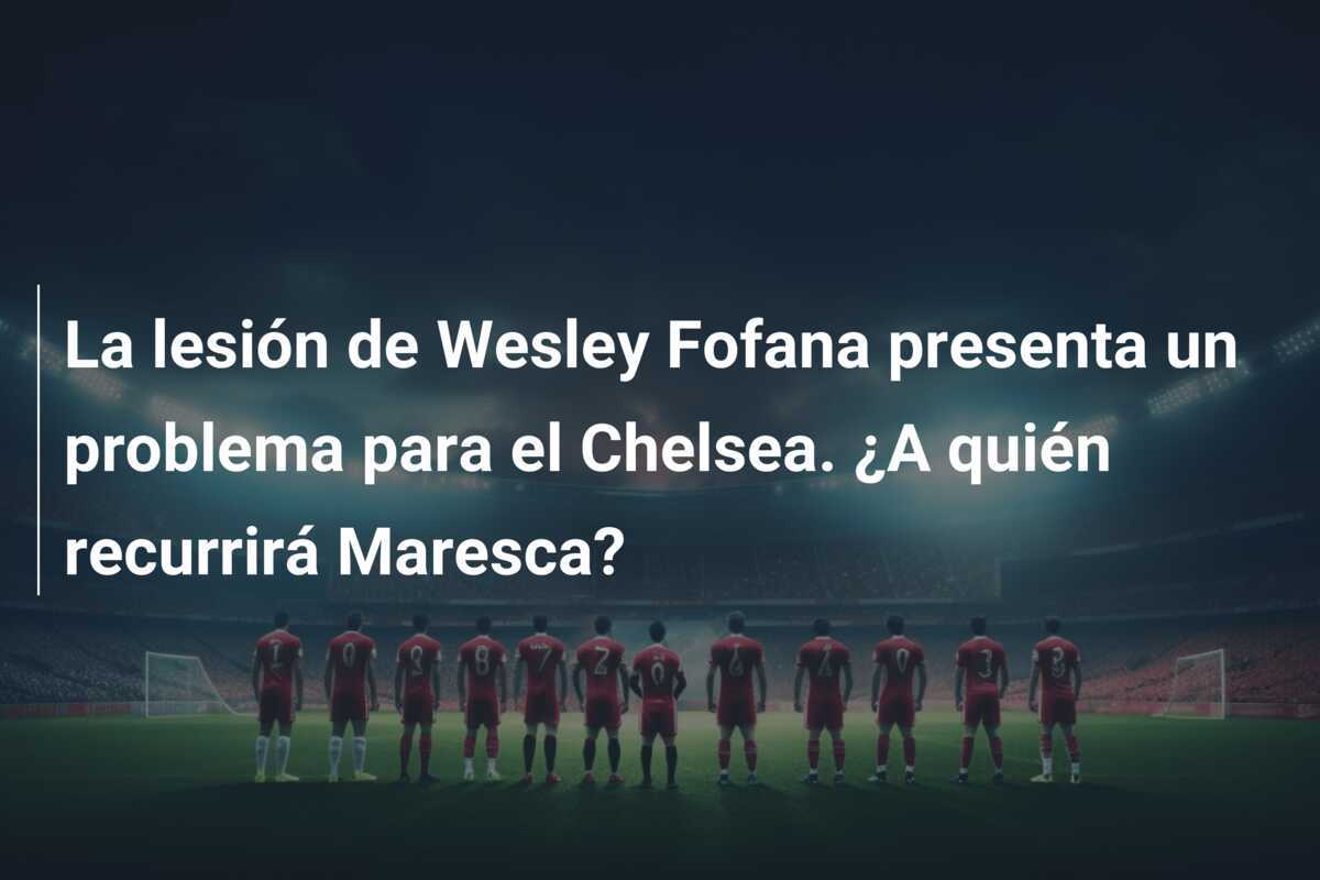 La lesión de Wesley Fofana presenta un problema para el Chelsea. ¿A quién recurrirá Maresca?
