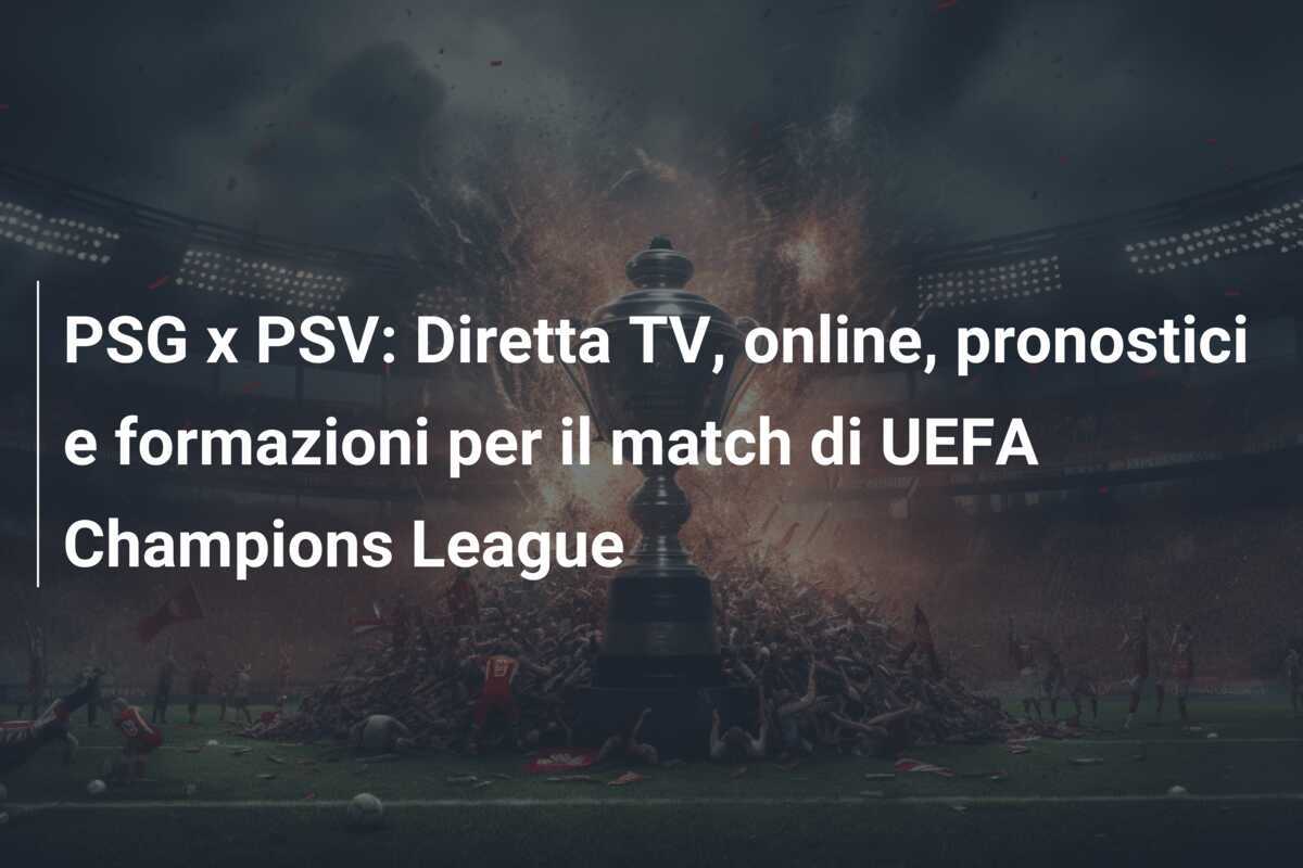 PSG x PSV: Diretta TV, online, pronostici e formazioni per il match di UEFA Champions League