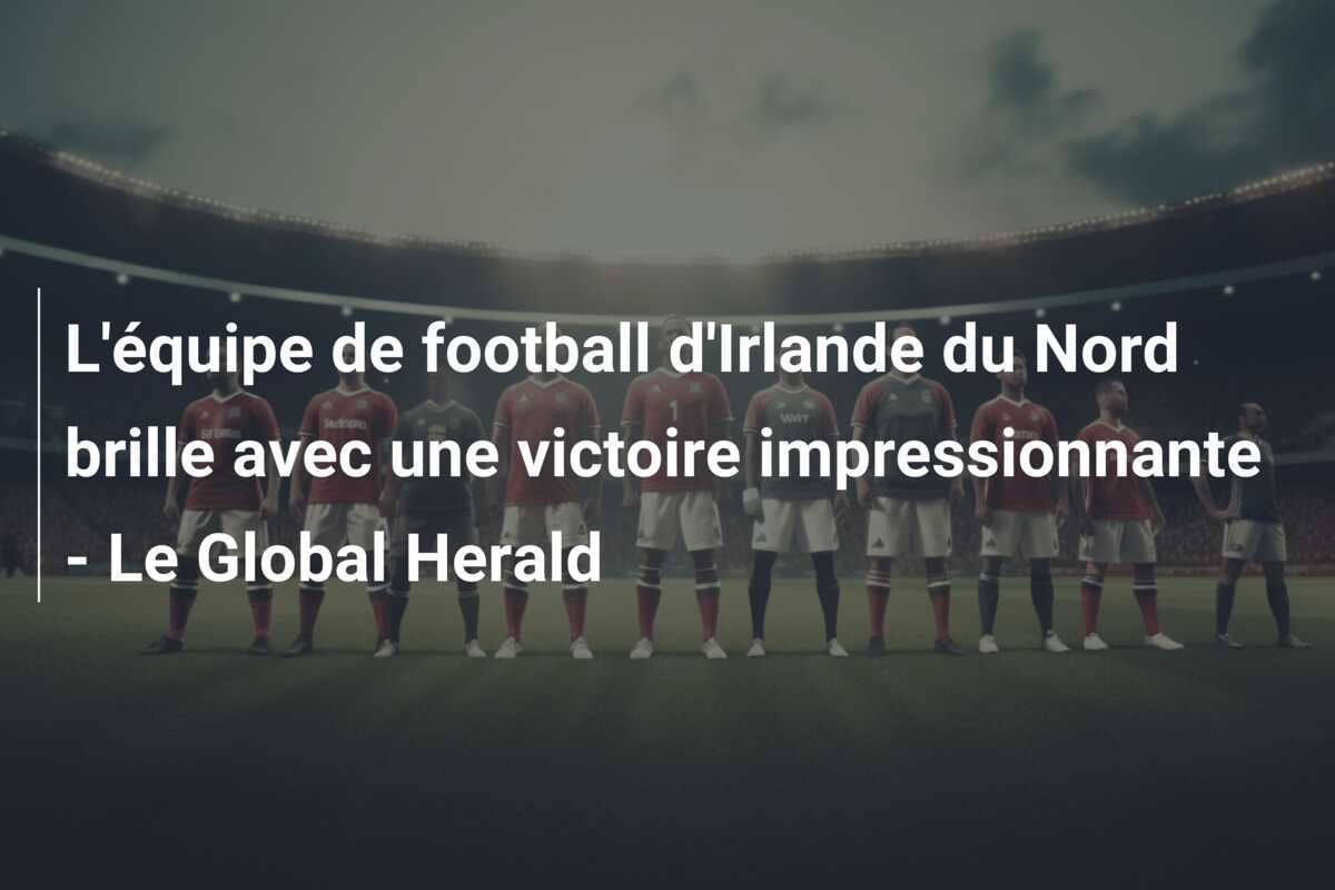 L'équipe de football d'Irlande du Nord brille avec une victoire impressionnante - Le Global Herald
