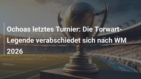 Ochoas letztes Turnier: Die Torwart-Legende verabschiedet sich nach WM 2026