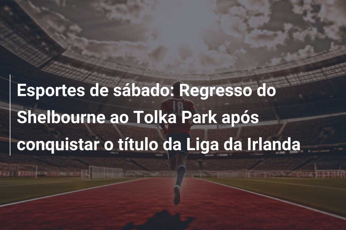 Esportes de sábado: Regresso do Shelbourne ao Tolka Park após conquistar o título da Liga da Irlanda