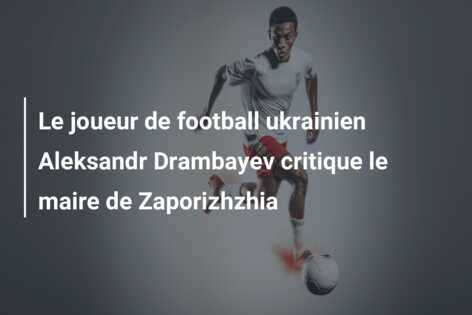 Le joueur de football ukrainien Aleksandr Drambayev critique le maire de Zaporizhzhia