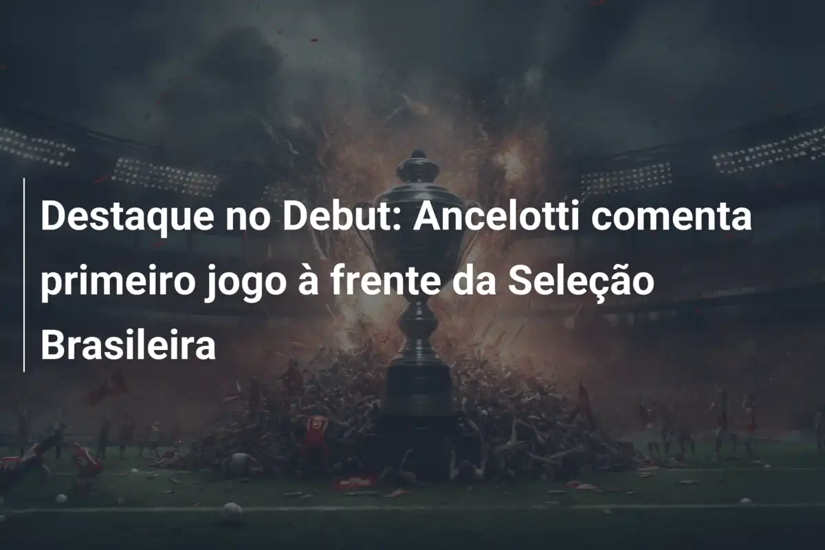 Destaque no Debut: Ancelotti comenta primeiro jogo à frente da Seleção Brasileira