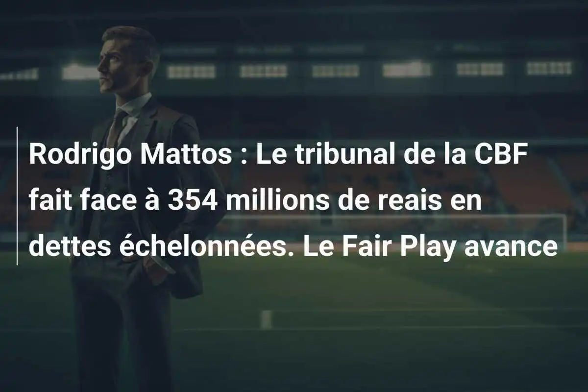 Rodrigo Mattos : Le tribunal de la CBF fait face à 354 millions de reais en dettes échelonnées. Le Fair Play avance