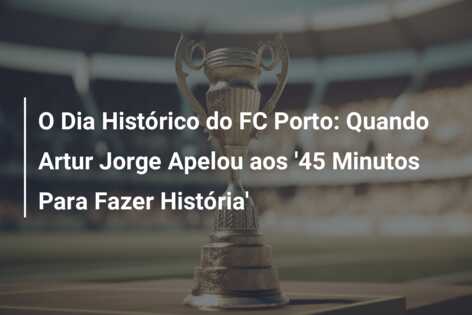 O Dia Histórico do FC Porto: Quando Artur Jorge Apelou aos ’45 Minutos Para Fazer História’
