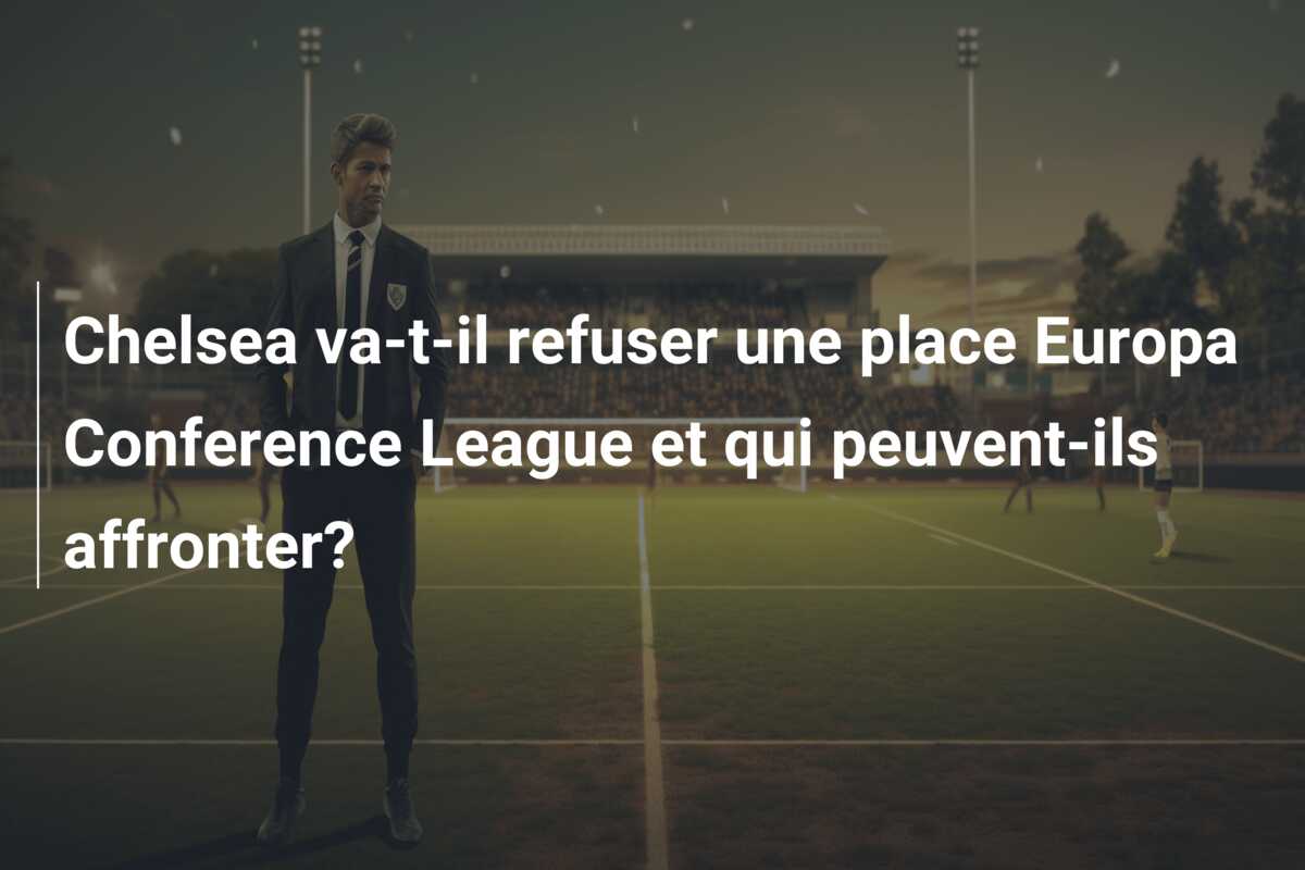 Chelsea va-t-il refuser une place Europa Conference League et qui peuvent-ils affronter?