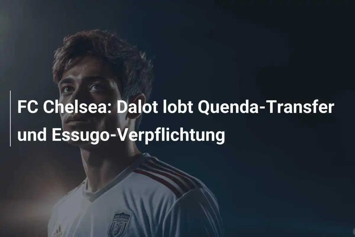 FC Chelsea: Dalot lobt Quenda-Transfer und Essugo-Verpflichtung