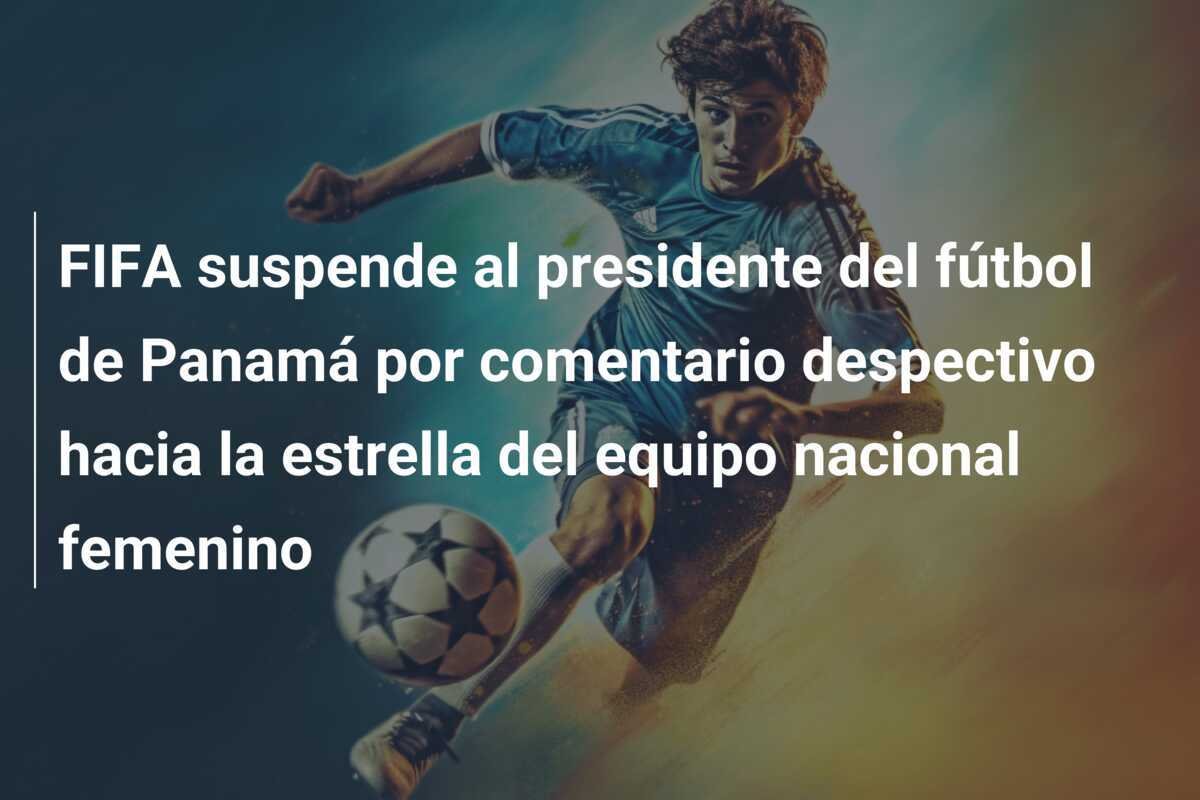 FIFA suspende al presidente del fútbol de Panamá por comentario despectivo hacia la estrella del equipo nacional femenino
