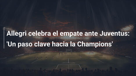 Allegri celebra el empate ante Juventus: 'Un paso clave hacia la Champions'