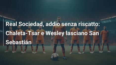 Real Sociedad, addio senza riscatto: Chaleta-Tsar e Wesley lasciano San Sebastián