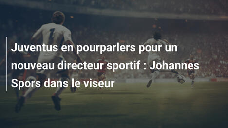 Juventus en pourparlers pour un nouveau directeur sportif : Johannes Spors dans le viseur