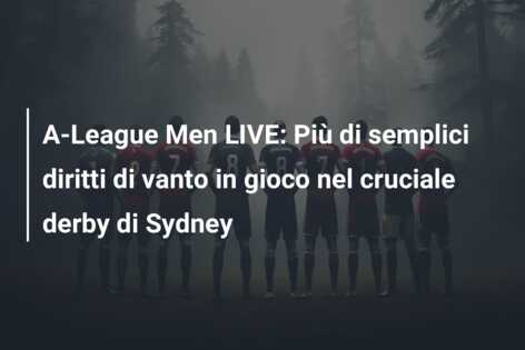 A-League Men LIVE: Più di semplici diritti di vanto in gioco nel cruciale derby di Sydney
