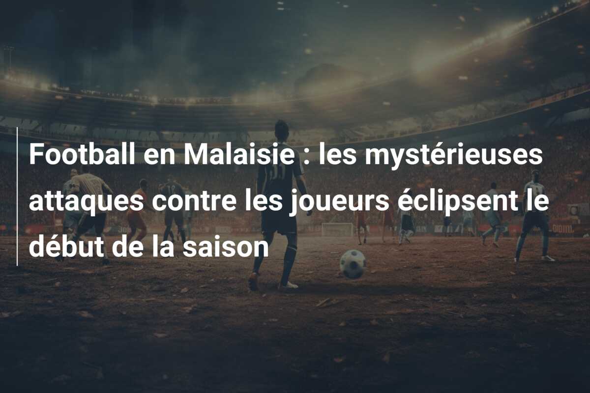 Football en Malaisie : les mystérieuses attaques contre les joueurs éclipsent le début de la saison