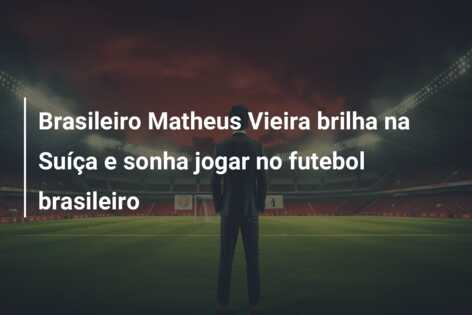 Brasileiro Matheus Vieira brilha na Suíça e sonha jogar no futebol brasileiro