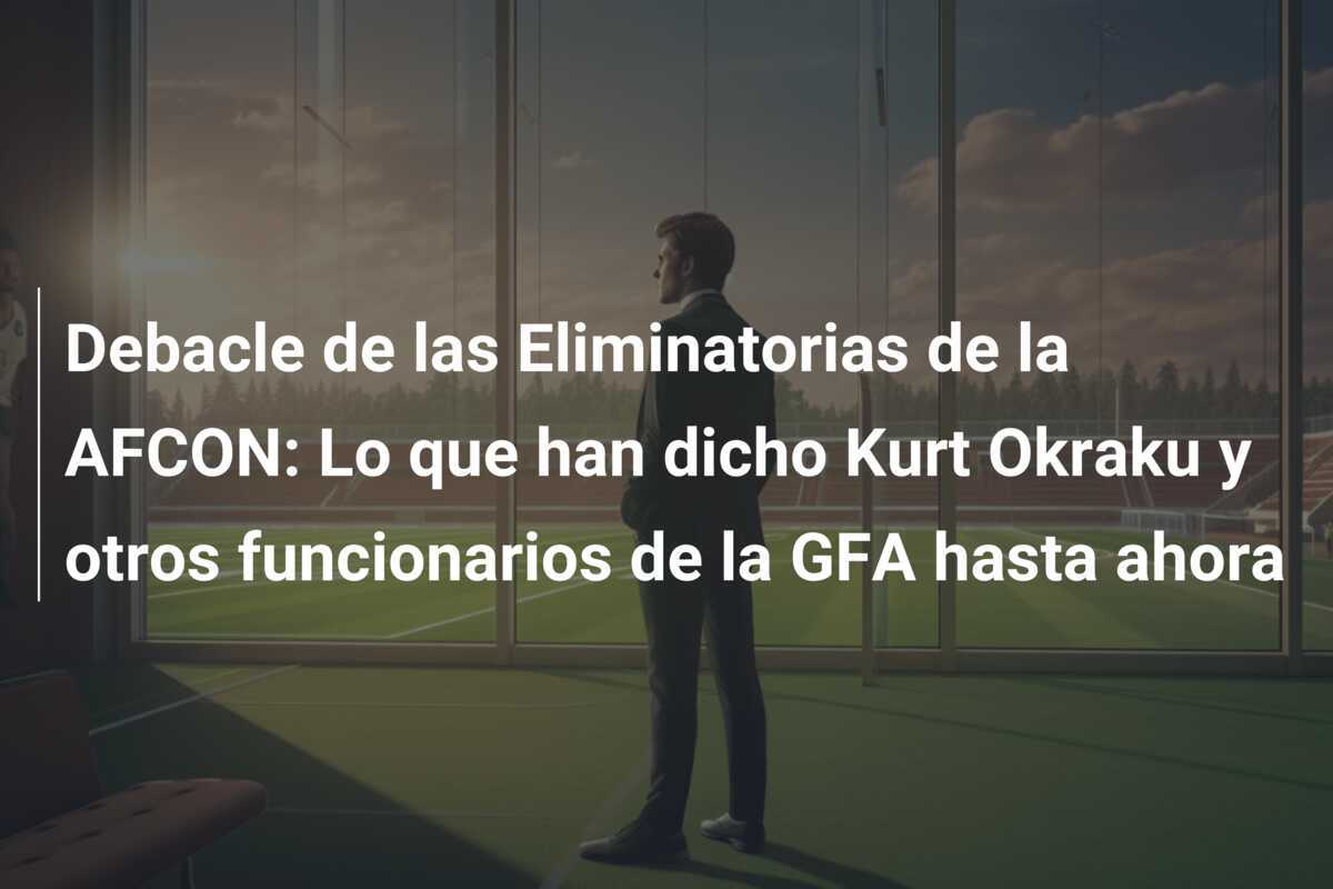 Debacle de las Eliminatorias de la AFCON: Lo que han dicho Kurt Okraku y otros funcionarios de la GFA hasta ahora