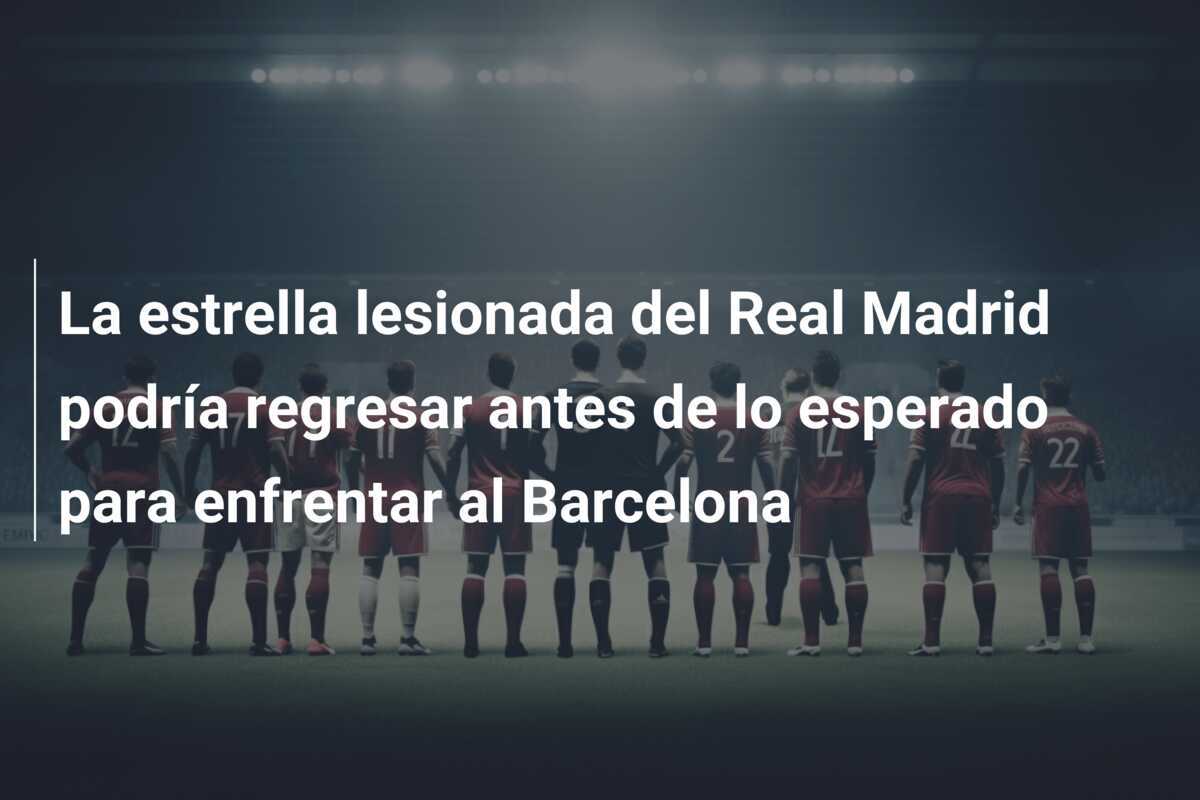La estrella lesionada del Real Madrid podría regresar antes de lo esperado para enfrentar al Barcelona