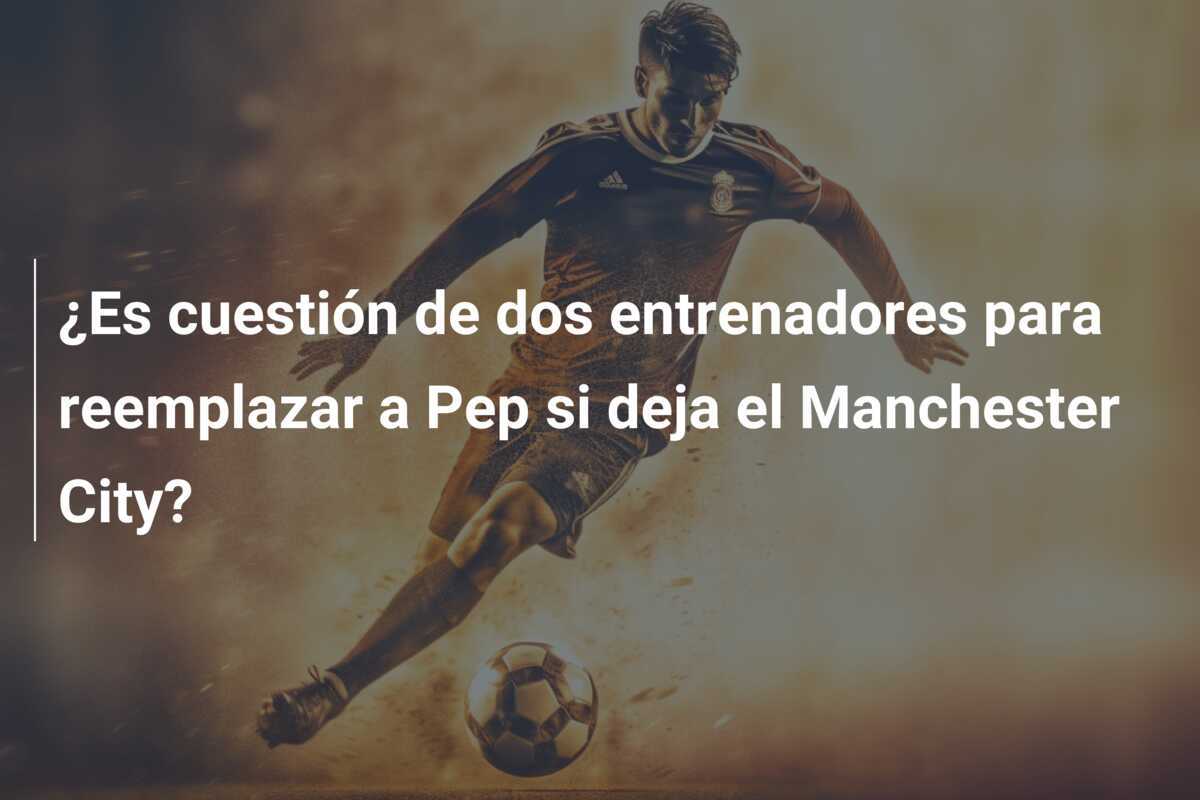 ¿Es cuestión de dos entrenadores para reemplazar a Pep si deja el Manchester City?